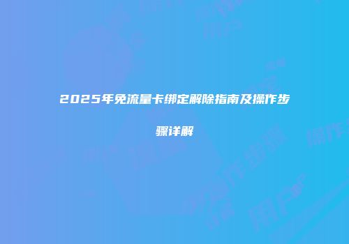 2025年免流量卡绑定解除指南及操作步骤详解