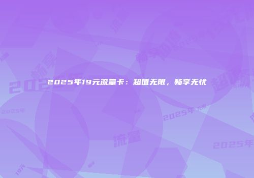 2025年19元流量卡:超值无限,畅享无忧