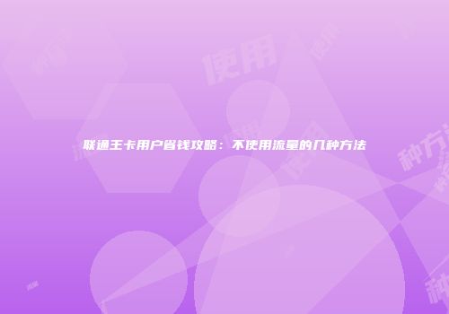 联通王卡用户省钱攻略：不使用流量的几种方法