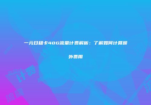 一元日租卡40G流量计费解析:了解如何计算额外费用