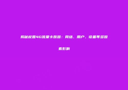 揭秘校园4G流量卡原因:网络、用户、设备等多因素影响