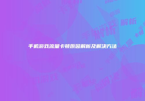 手机游戏流量卡顿原因解析及解决方法