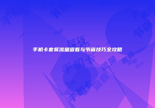 手机卡套餐流量查看与节省技巧全攻略