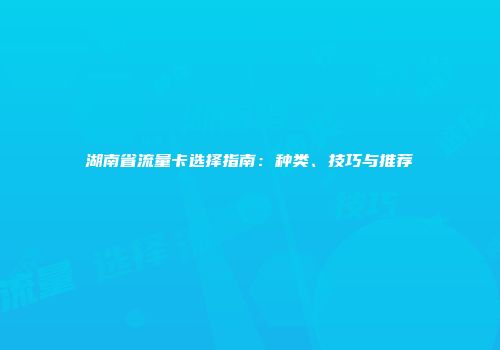 湖南省流量卡选择指南：种类、技巧与推荐