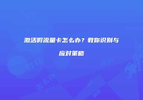 激活假流量卡怎么办？教你识别与应对策略