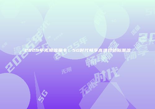 2025年无限流量卡:5G时代畅享高速网络新潮流