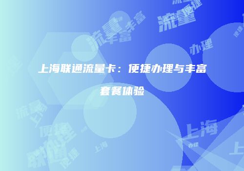 上海联通流量卡：便捷办理与丰富套餐体验