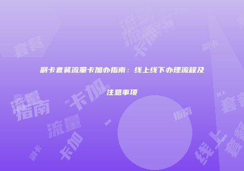 副卡套餐流量卡加办指南:线上线下办理流程及注意事项