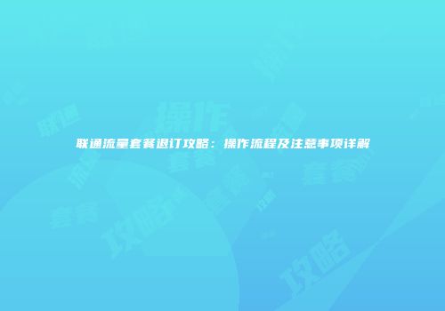联通流量套餐退订攻略:操作流程及注意事项详解