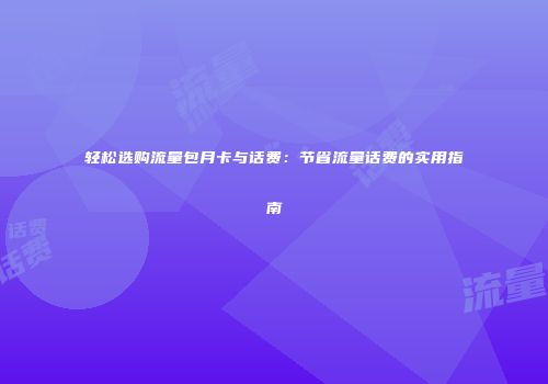 轻松选购流量包月卡与话费:节省流量话费的实用指南