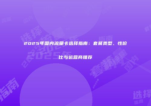 2025年国内流量卡选择指南：套餐类型、性价比与运营商推荐