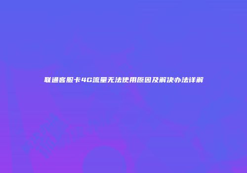 联通客服卡4G流量无法使用原因及解决办法详解