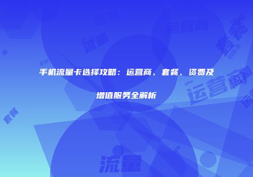 手机流量卡选择攻略:运营商、套餐、资费及增值服务全解析