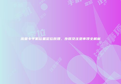流量卡手机位置定位原理、步骤及注意事项全解析