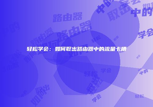 轻松学会:如何取出路由器中的流量卡槽