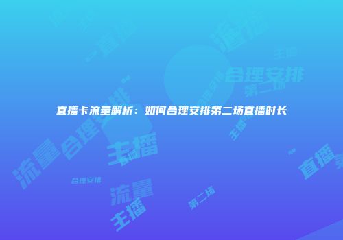 直播卡流量解析：如何合理安排第二场直播时长