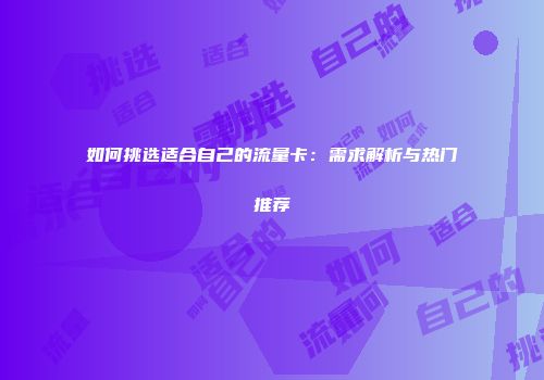 如何挑选适合自己的流量卡：需求解析与热门推荐
