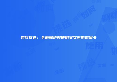 如何挑选：全面解析好使用又实惠的流量卡