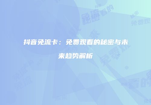 抖音免流卡:免费观看的秘密与未来趋势解析
