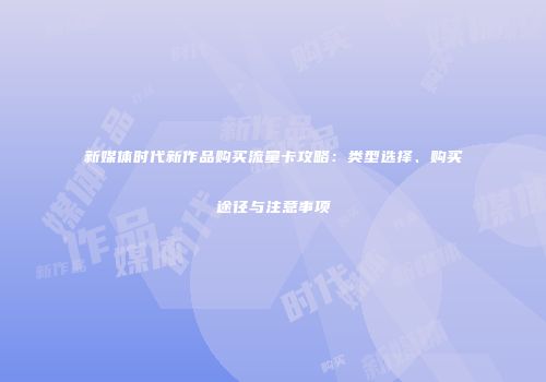 新媒体时代新作品购买流量卡攻略:类型选择、购买途径与注意事项