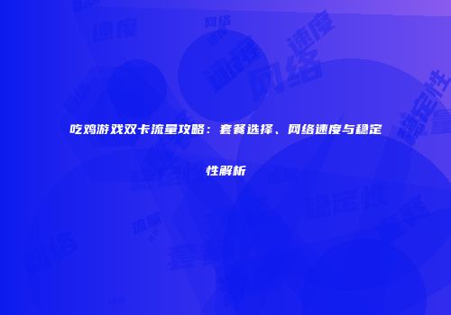 吃鸡游戏双卡流量攻略:套餐选择、网络速度与稳定性解析