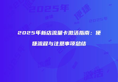 2025年新店流量卡激活指南：便捷流程与注意事项总结