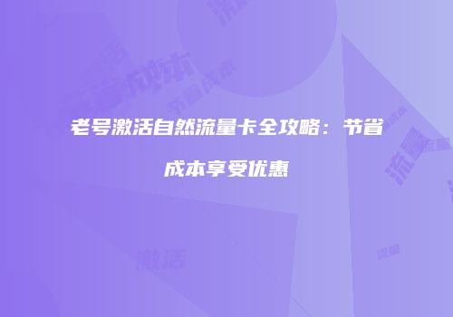 老号激活自然流量卡全攻略：节省成本享受优惠