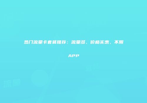 热门流量卡套餐推荐:流量多、价格实惠、不限APP