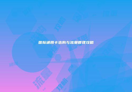 国际通用卡选购与流量管理攻略