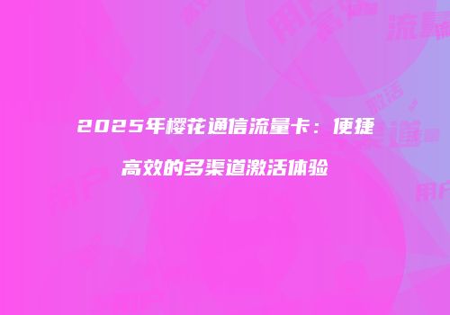2025年樱花通信流量卡:便捷高效的多渠道激活体验