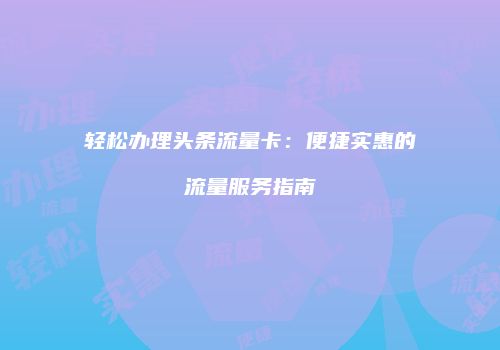 轻松办理头条流量卡:便捷实惠的流量服务指南