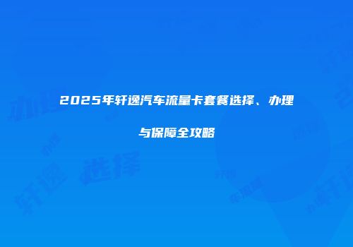 2025年轩逸汽车流量卡套餐选择、办理与保障全攻略