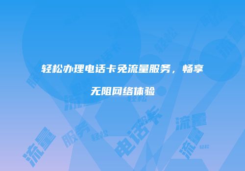 轻松办理电话卡免流量服务,畅享无阻网络体验