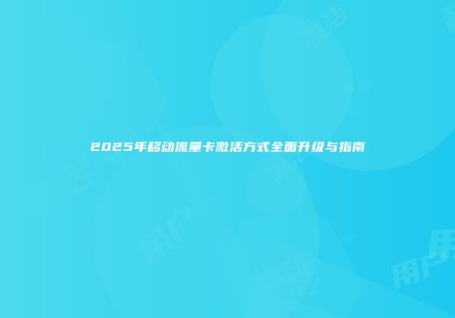 2025年移动流量卡激活方式全面升级与指南