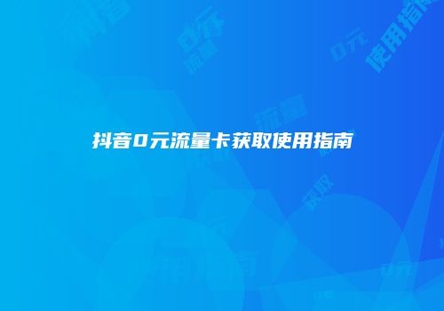 抖音0元流量卡获取使用指南