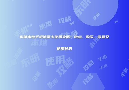 东明本地手机流量卡使用攻略:特点、购买、激活及使用技巧
