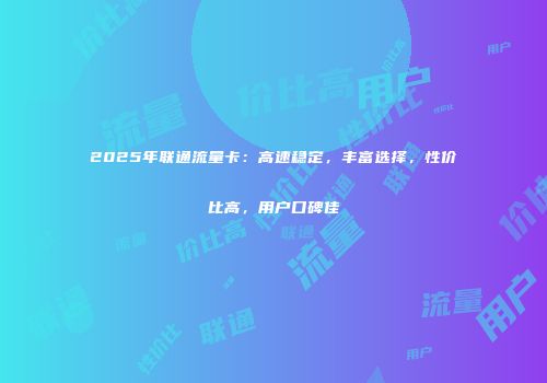2025年联通流量卡：高速稳定，丰富选择，性价比高，用户口碑佳
