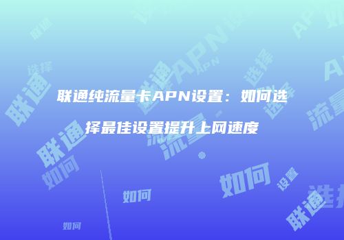 联通纯流量卡APN设置:如何选择最佳设置提升上网速度