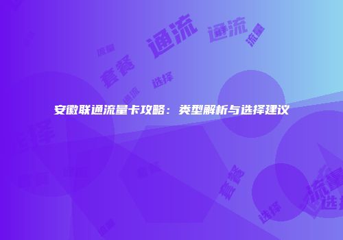 安徽联通流量卡攻略：类型解析与选择建议