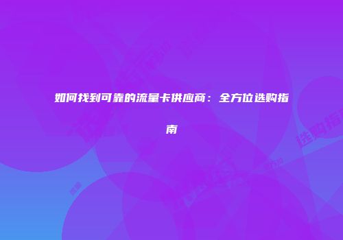 如何找到可靠的流量卡供应商:全方位选购指南
