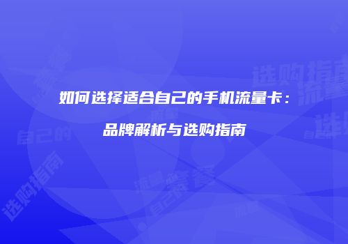 如何选择适合自己的手机流量卡：品牌解析与选购指南