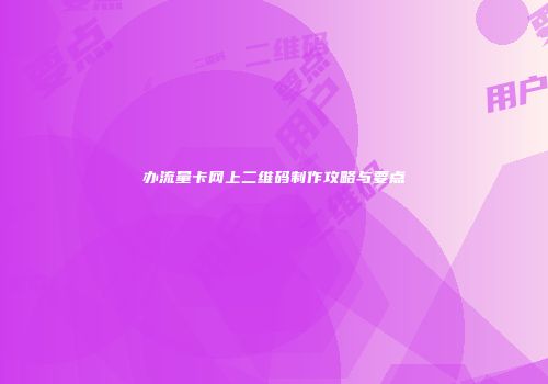 办流量卡网上二维码制作攻略与要点