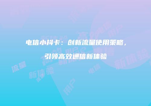电信小抖卡:创新流量使用策略,引领高效通信新体验