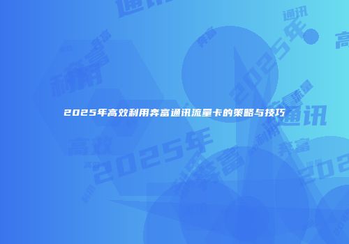 2025年高效利用奔富通讯流量卡的策略与技巧