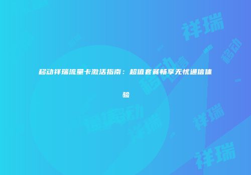 移动祥瑞流量卡激活指南:超值套餐畅享无忧通信体验