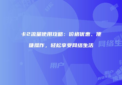 卡2流量使用攻略：价格优惠、便捷操作，轻松享受网络生活