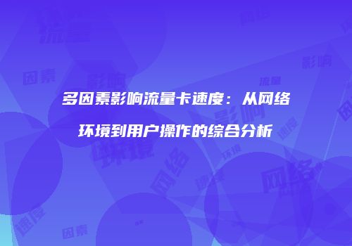 多因素影响流量卡速度：从网络环境到用户操作的综合分析