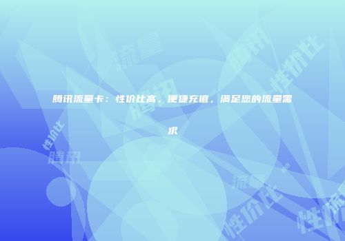 腾讯流量卡：性价比高，便捷充值，满足您的流量需求