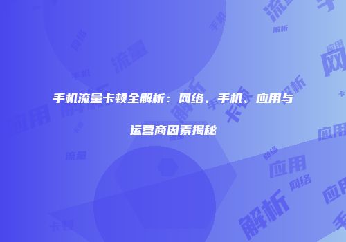 手机流量卡顿全解析：网络、手机、应用与运营商因素揭秘