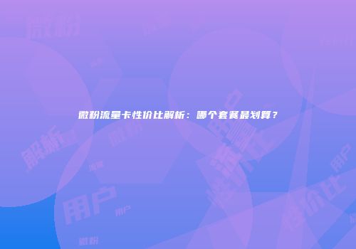 微粉流量卡性价比解析：哪个套餐最划算？